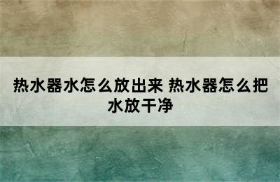 热水器水怎么放出来 热水器怎么把水放干净